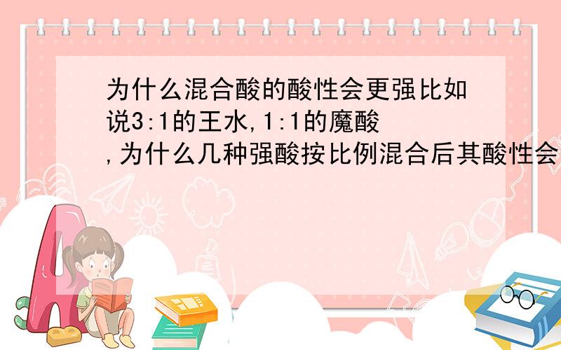 为什么混合酸的酸性会更强比如说3:1的王水,1:1的魔酸,为什么几种强酸按比例混合后其酸性会更强