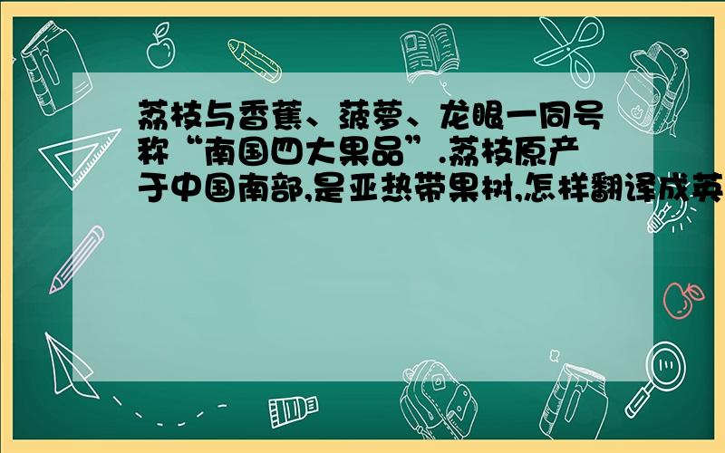 荔枝与香蕉、菠萝、龙眼一同号称“南国四大果品”.荔枝原产于中国南部,是亚热带果树,怎样翻译成英文