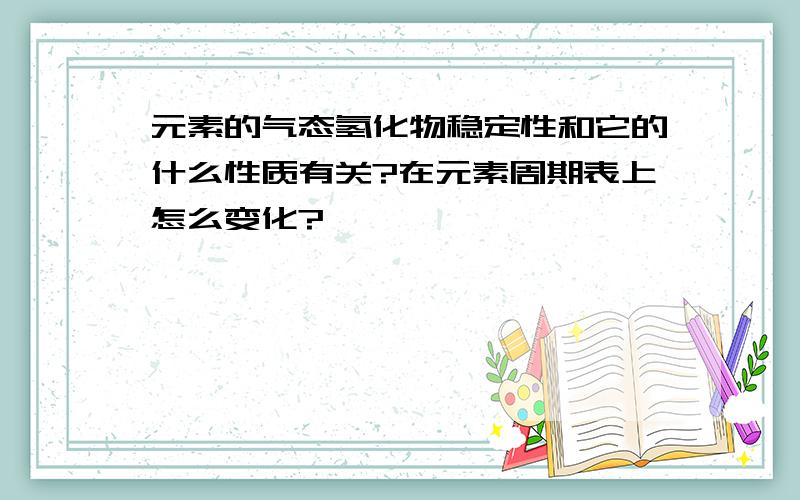 元素的气态氢化物稳定性和它的什么性质有关?在元素周期表上怎么变化?