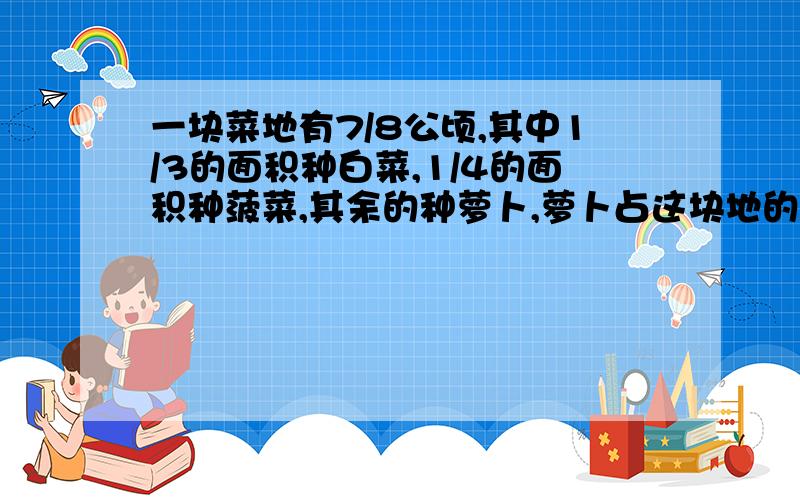 一块菜地有7/8公顷,其中1/3的面积种白菜,1/4的面积种菠菜,其余的种萝卜,萝卜占这块地的几分之几?