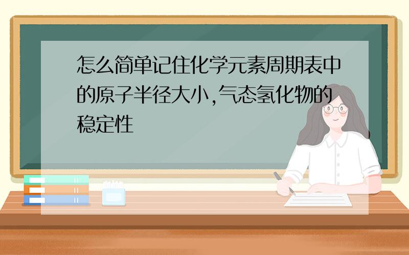 怎么简单记住化学元素周期表中的原子半径大小,气态氢化物的稳定性