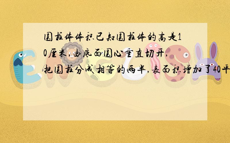 圆柱体体积已知圆柱体的高是10厘米,由底面圆心垂直切开,把圆柱分成相等的两半,表面积增加了40平方厘米,圆柱体的体积是________．( π =3 )