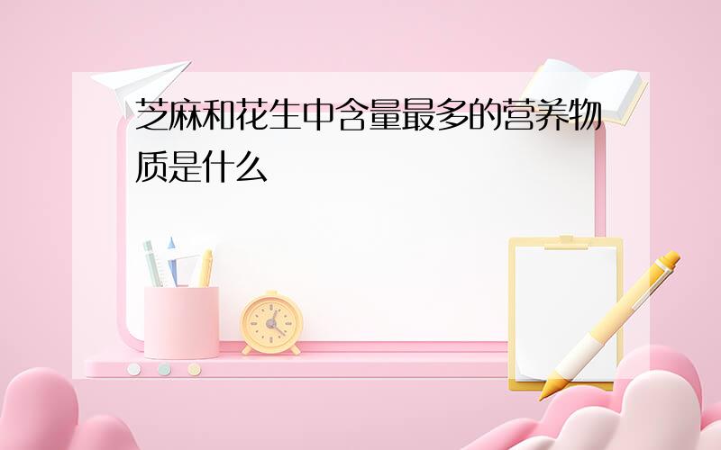 芝麻和花生中含量最多的营养物质是什么