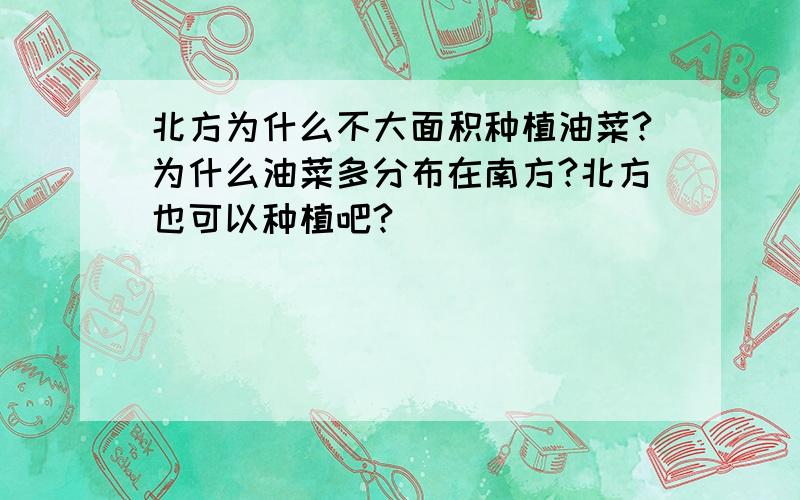 北方为什么不大面积种植油菜?为什么油菜多分布在南方?北方也可以种植吧?