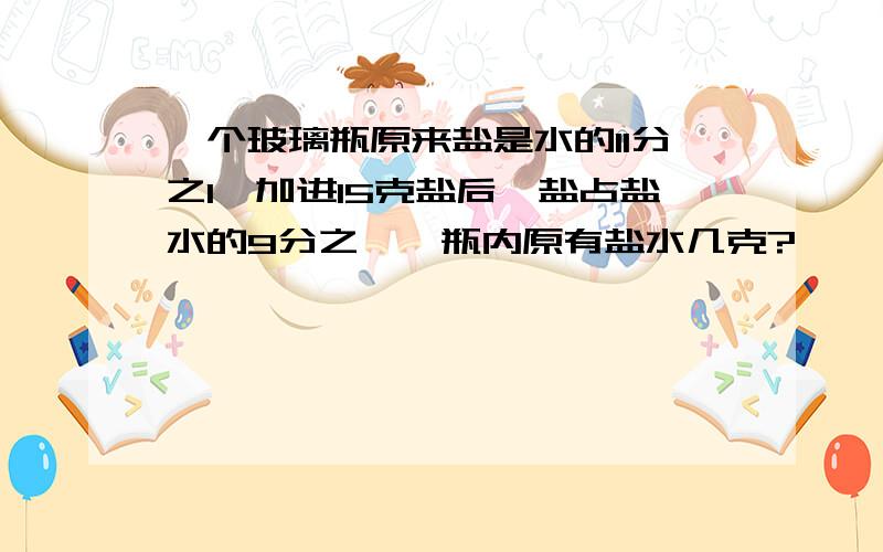 一个玻璃瓶原来盐是水的11分之1,加进15克盐后,盐占盐水的9分之一,瓶内原有盐水几克?