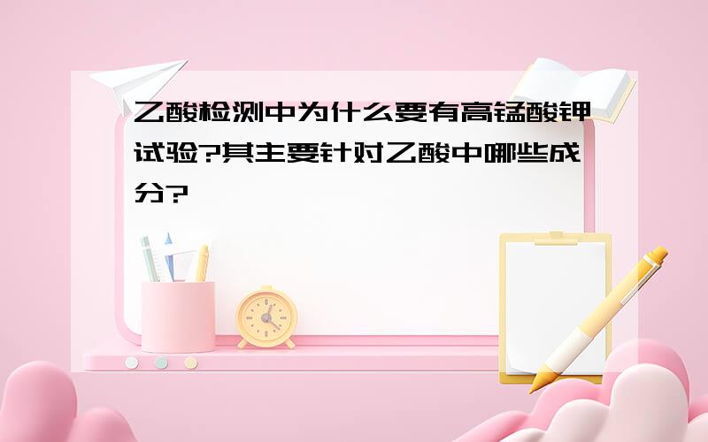 乙酸检测中为什么要有高锰酸钾试验?其主要针对乙酸中哪些成分?