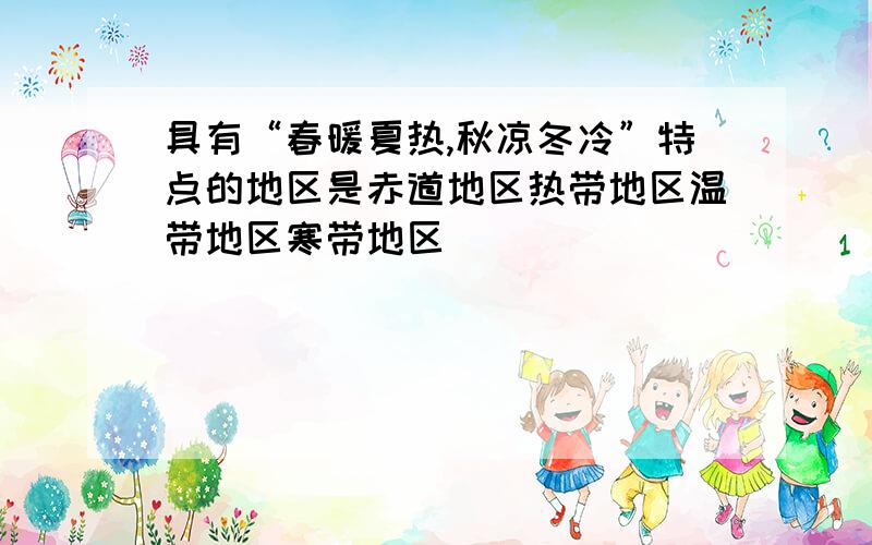 具有“春暖夏热,秋凉冬冷”特点的地区是赤道地区热带地区温带地区寒带地区