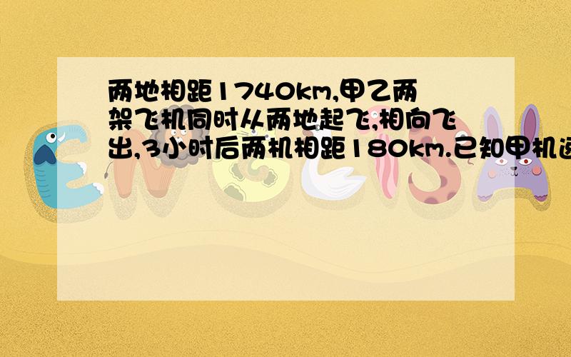 两地相距1740km,甲乙两架飞机同时从两地起飞,相向飞出,3小时后两机相距180km.已知甲机速度是乙机速度的两架飞机每小时各飞几km?两地相距1740km，甲乙两架飞机同时从两地起飞，相向飞出，3