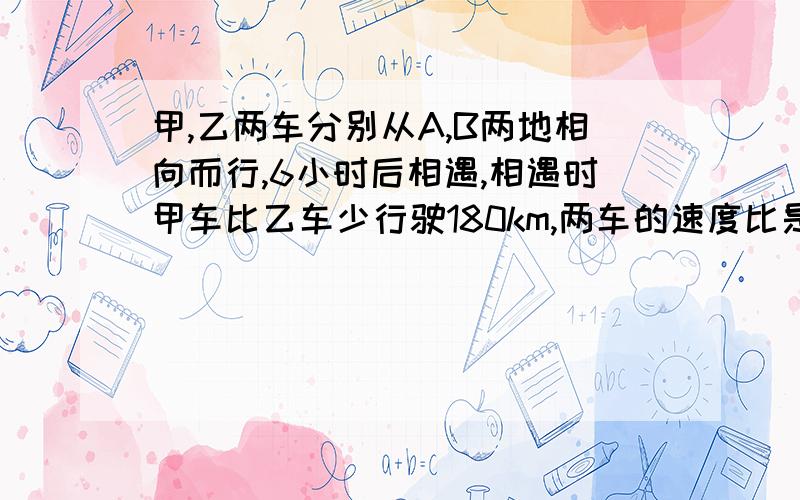 甲,乙两车分别从A,B两地相向而行,6小时后相遇,相遇时甲车比乙车少行驶180km,两车的速度比是3:5,甲、乙两车的车速各是多少?