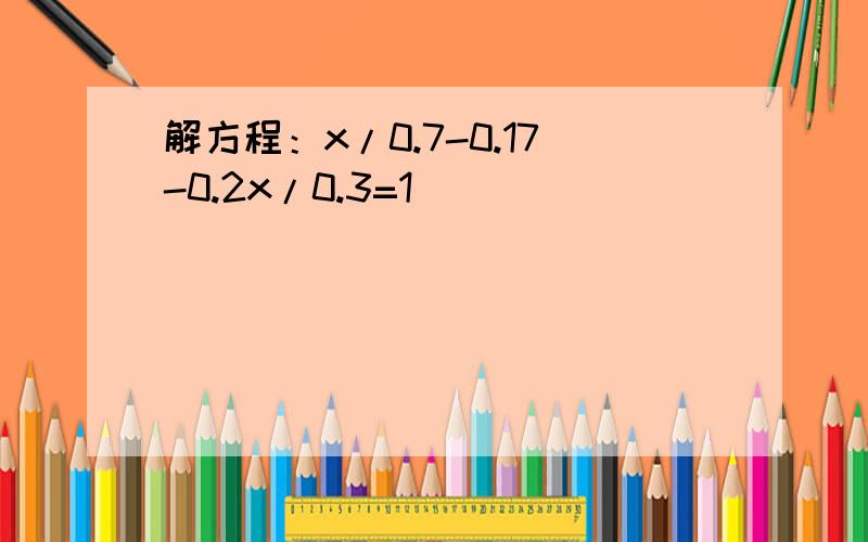 解方程：x/0.7-0.17-0.2x/0.3=1