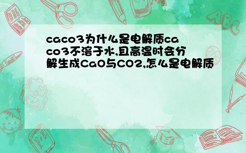 caco3为什么是电解质caco3不溶于水,且高温时会分解生成CaO与CO2,怎么是电解质