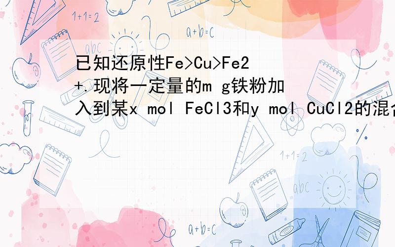 已知还原性Fe>Cu>Fe2+.现将一定量的m g铁粉加入到某x mol FeCl3和y mol CuCl2的混合溶液中,所得固体质量仍为mg,则x与y的比值可能为A,2:7  B,3:5 C1:4 D4:3要解析,感谢