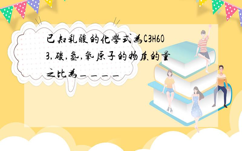 已知乳酸的化学式为C3H6O3,碳,氢,氧原子的物质的量之比为____