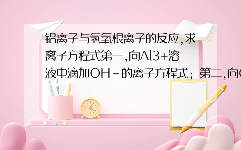 铝离子与氢氧根离子的反应,求离子方程式第一,向Al3+溶液中滴加OH-的离子方程式；第二,向OH-溶液中滴加Al3+的离子方程式；