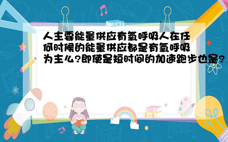 人主要能量供应有氧呼吸人在任何时候的能量供应都是有氧呼吸为主么?即使是短时间的加速跑步也是?