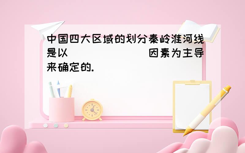 中国四大区域的划分秦岭淮河线是以_______因素为主导来确定的.