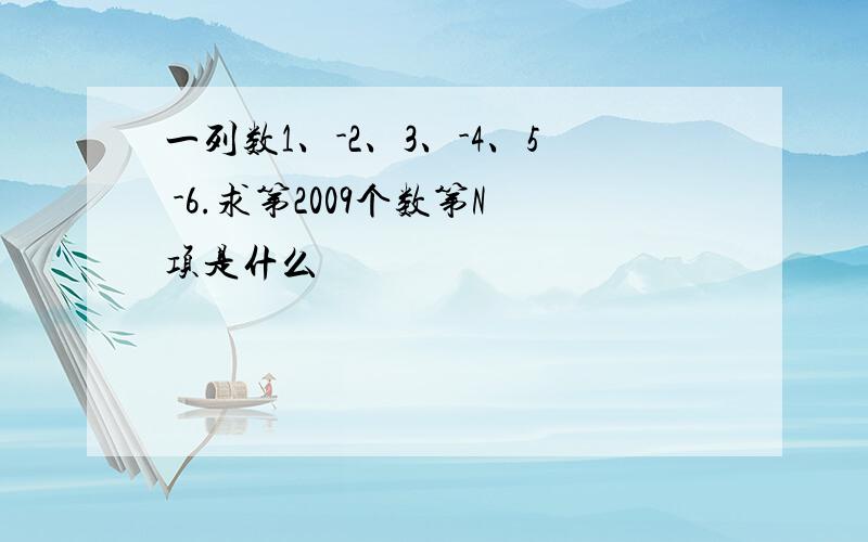 一列数1、-2、3、-4、5 -6.求第2009个数第N项是什么