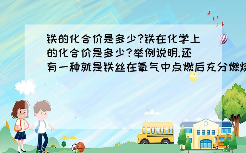 铁的化合价是多少?铁在化学上的化合价是多少?举例说明.还有一种就是铁丝在氧气中点燃后充分燃烧,生成什么?化合价是多少?