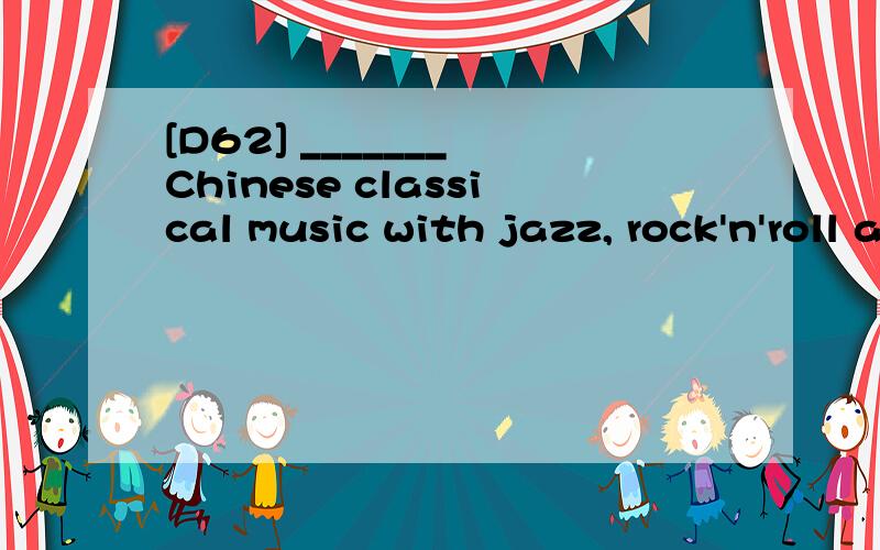 [D62] _______ Chinese classical music with jazz, rock'n'roll and hip top tunes, the girl'sperformance is a real eye-opener for audience.A.Mixed               B.Mixing            C.To mix             D.Mix翻译包括选项  并分析答案B