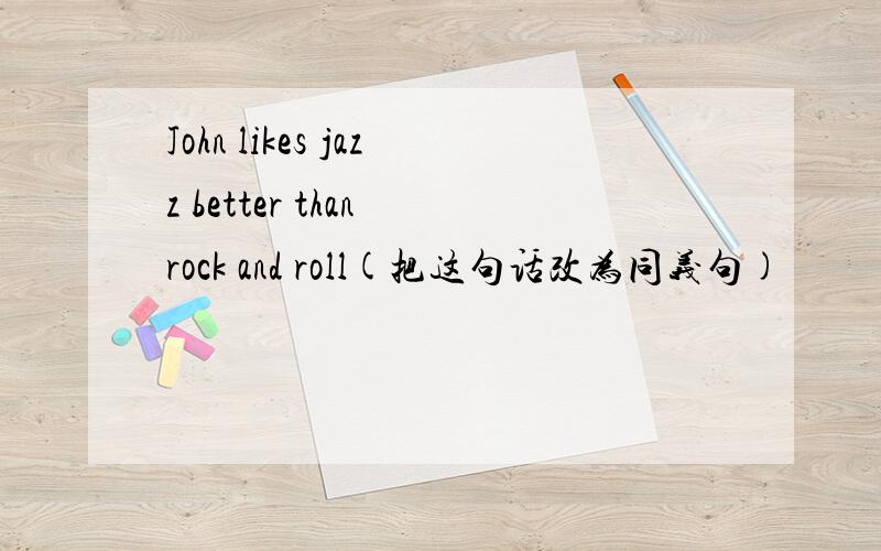 John likes jazz better than rock and roll(把这句话改为同义句)