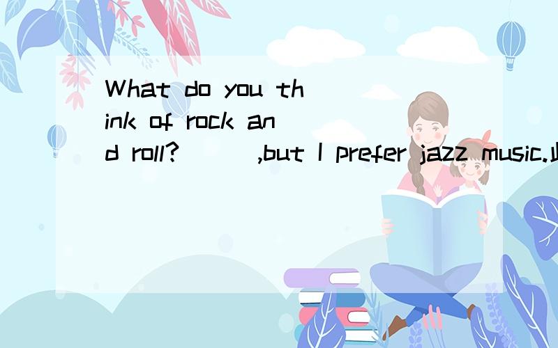 What do you think of rock and roll?＿＿＿,but I prefer jazz music.此时应填Terrific还是Not too ...What do you think of rock and roll?＿＿＿,but I prefer jazz music.此时应填Terrific还是Not too bad?为什么?
