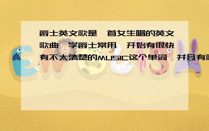 爵士英文歌是一首女生唱的英文歌曲,学爵士常用,开始有很快有不太清楚的MUSIC这个单词,并且有歌中心跳声,节奏比较快.