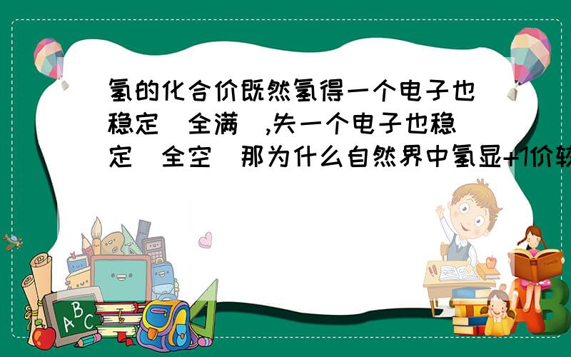 氢的化合价既然氢得一个电子也稳定（全满）,失一个电子也稳定（全空)那为什么自然界中氢显+1价较多?显-1价极少?请多多指教!