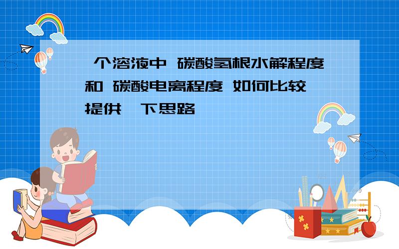 一个溶液中 碳酸氢根水解程度 和 碳酸电离程度 如何比较 提供一下思路