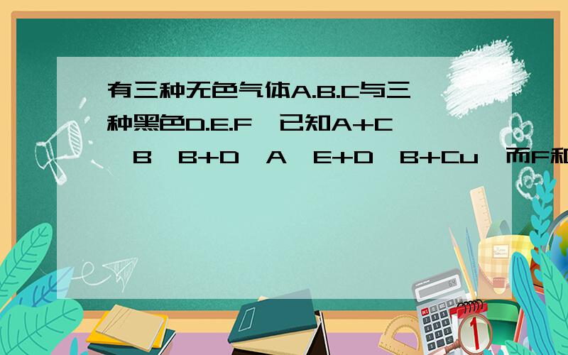 有三种无色气体A.B.C与三种黑色D.E.F,已知A+C→B,B+D→A,E+D→B+Cu,而F和C都可以通过加热一种紫黑色晶体,求化学式（ABCDEF）