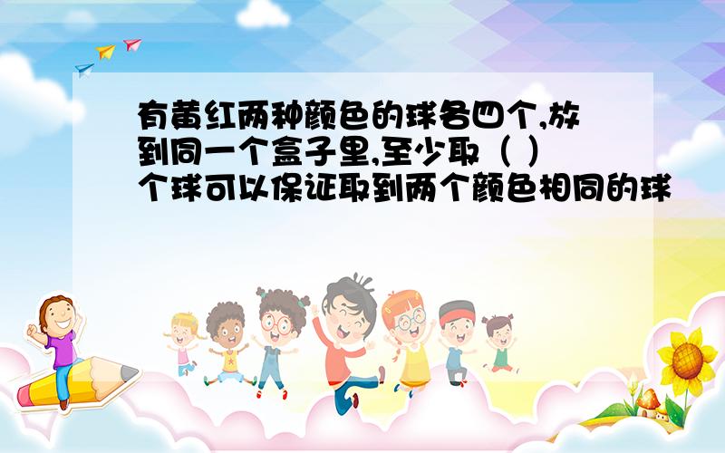 有黄红两种颜色的球各四个,放到同一个盒子里,至少取（ ）个球可以保证取到两个颜色相同的球