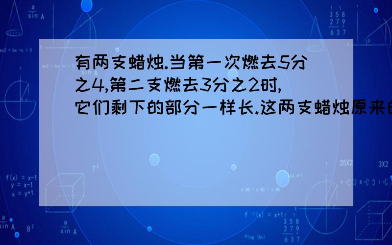 有两支蜡烛.当第一次燃去5分之4,第二支燃去3分之2时,它们剩下的部分一样长.这两支蜡烛原来的长度的比是