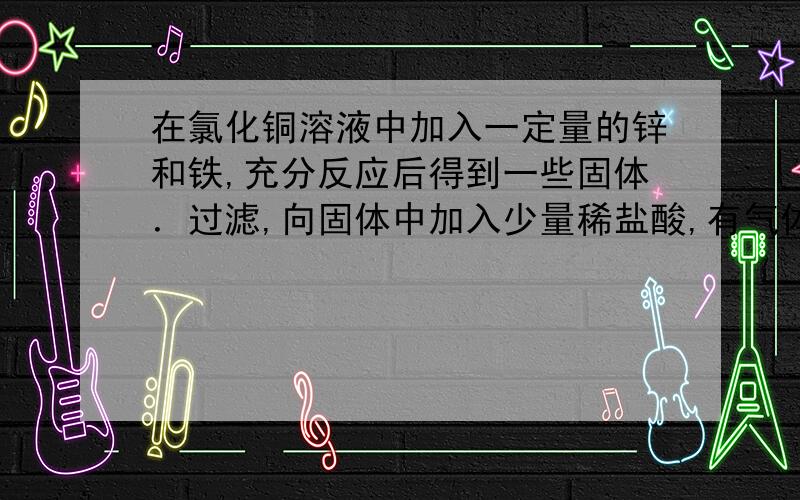 在氯化铜溶液中加入一定量的锌和铁,充分反应后得到一些固体．过滤,向固体中加入少量稀盐酸,有气体放出则下列叙述中正确的有①固体中一定含有锌,②固体中一定没有铜,③固体中一定含