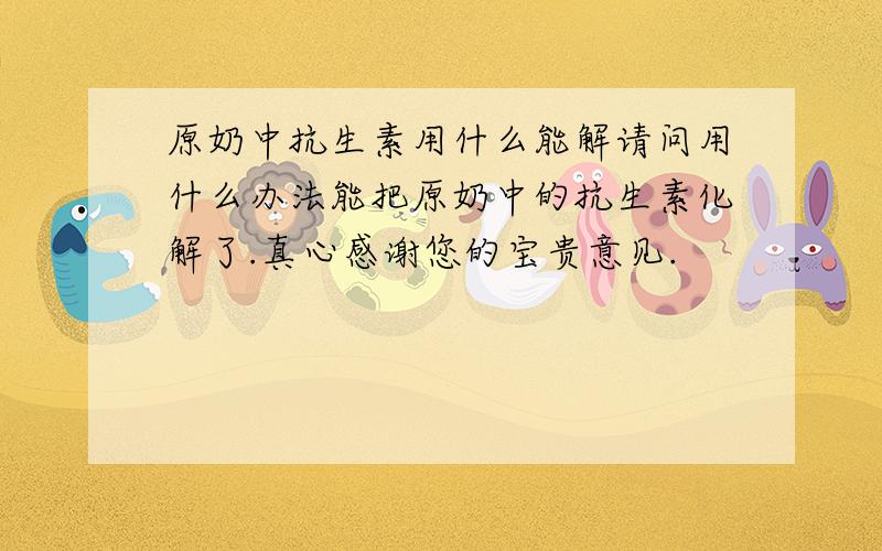 原奶中抗生素用什么能解请问用什么办法能把原奶中的抗生素化解了.真心感谢您的宝贵意见.