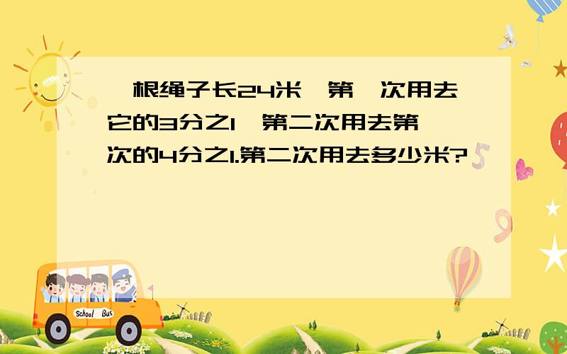 一根绳子长24米,第一次用去它的3分之1,第二次用去第一次的4分之1.第二次用去多少米?