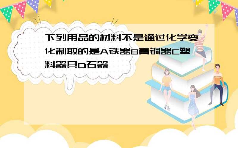 下列用品的材料不是通过化学变化制取的是A铁器B青铜器C塑料器具D石器