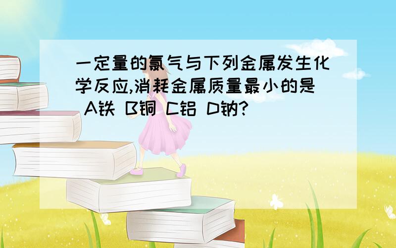 一定量的氯气与下列金属发生化学反应,消耗金属质量最小的是 A铁 B铜 C铝 D钠?