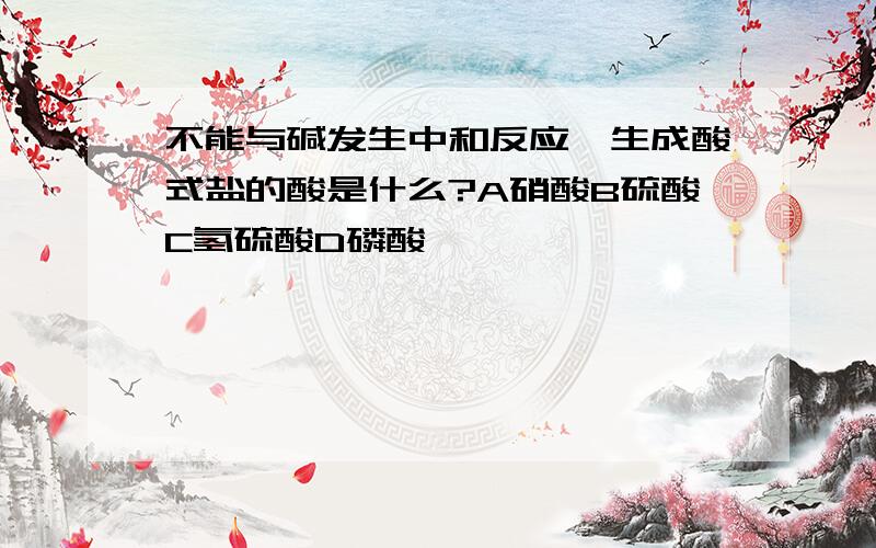 不能与碱发生中和反应,生成酸式盐的酸是什么?A硝酸B硫酸C氢硫酸D磷酸