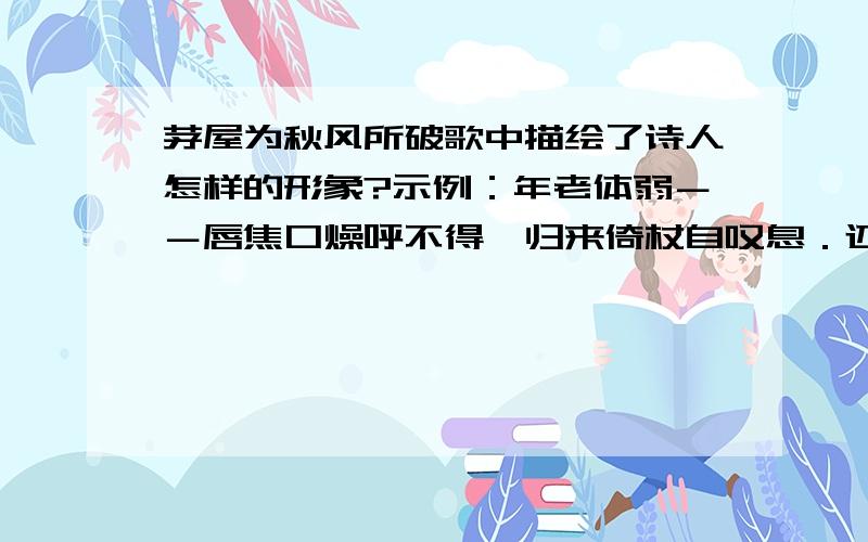 茅屋为秋风所破歌中描绘了诗人怎样的形象?示例：年老体弱－－唇焦口燥呼不得,归来倚杖自叹息．还有哪些句子描写诗人怎样的形象啊?还要四个．．．