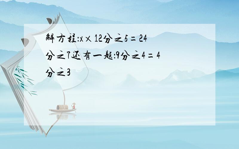 解方程：x×12分之5=24分之7还有一题：9分之4=4分之3