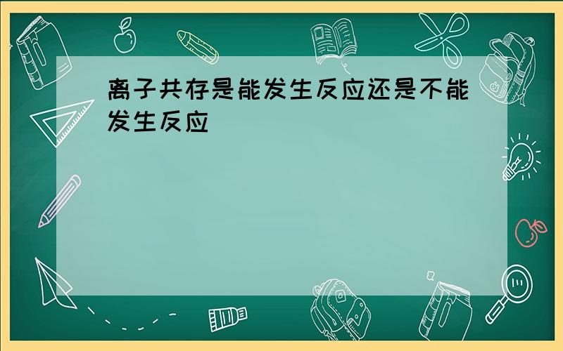 离子共存是能发生反应还是不能发生反应