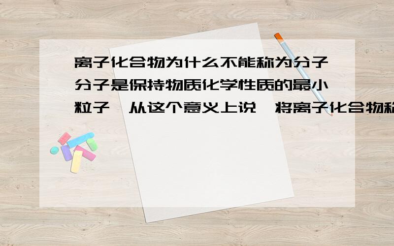 离子化合物为什么不能称为分子分子是保持物质化学性质的最小粒子,从这个意义上说,将离子化合物称为分子不会有外延与内涵矛盾之错.没有共价键结合就不能称之为分子了吗?我知道对于氯