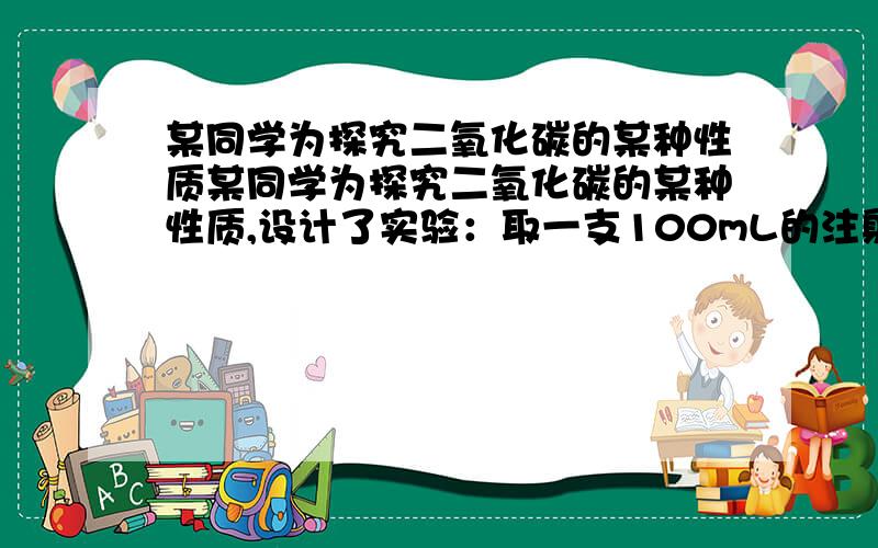 某同学为探究二氧化碳的某种性质某同学为探究二氧化碳的某种性质,设计了实验：取一支100mL的注射器,抽入50mL常温下干燥气体二氧化碳,在抽入50mL蒸馏水,立即用胶塞塞住注射器(1)该同学设