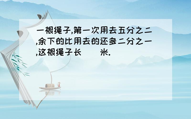 一根绳子,第一次用去五分之二,余下的比用去的还多二分之一,这根绳子长()米.