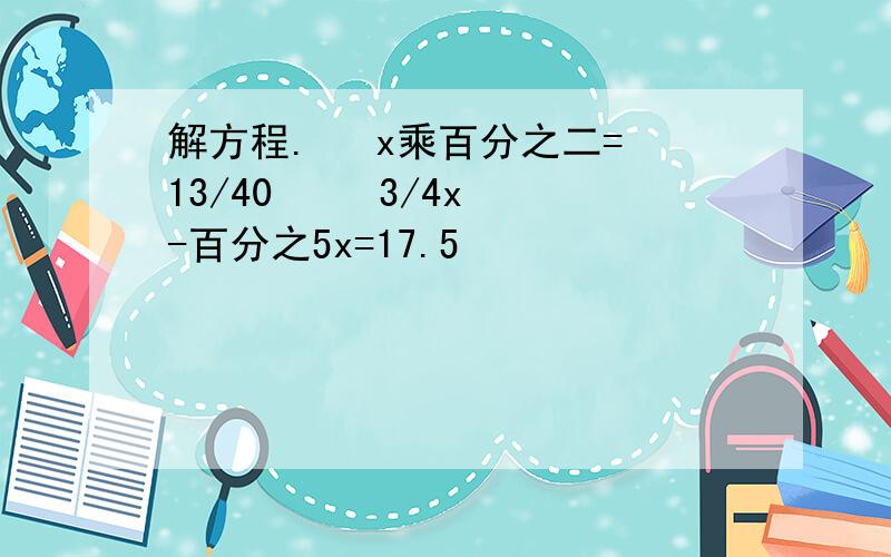 解方程.   x乘百分之二=13/40     3/4x-百分之5x=17.5