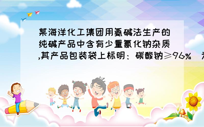 某海洋化工集团用氨碱法生产的纯碱产品中含有少量氯化钠杂质,其产品包装袋上标明：碳酸钠≥96%．为测定该产品中含碳酸钠的质量分了以下实验：取34.6g纯碱样品放入盛有130g稀盐酸的烧杯