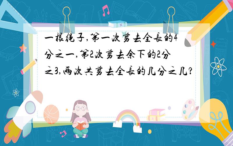 一根绳子,第一次剪去全长的4分之一,第2次剪去余下的2分之3,两次共剪去全长的几分之几?