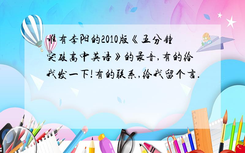 谁有李阳的2010版《五分钟突破高中英语》的录音,有的给我发一下!有的联系,给我留个言.