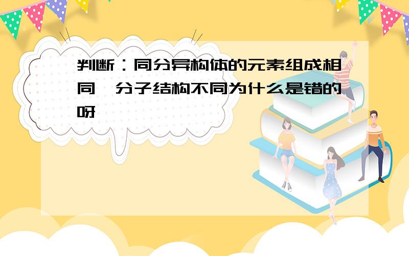 判断：同分异构体的元素组成相同,分子结构不同为什么是错的呀