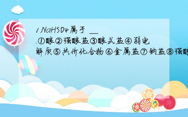 1.NaHSO4属于 __ .①酸②强酸盐③酸式盐④弱电解质⑤共价化合物⑥金属盐⑦钠盐⑧强酸弱碱盐2.NH4Cl属于 ___ ①无氧酸盐②难挥发性酸的盐③铵盐④可溶性盐⑤氯化物⑥离子化合物3.磷酸与氢氧