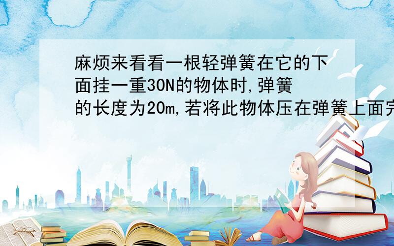 麻烦来看看一根轻弹簧在它的下面挂一重30N的物体时,弹簧的长度为20m,若将此物体压在弹簧上面完全由弹簧支持时,弹簧长度变为14cm,则该弹簧的自然长度为_____cm.经度系数为_____